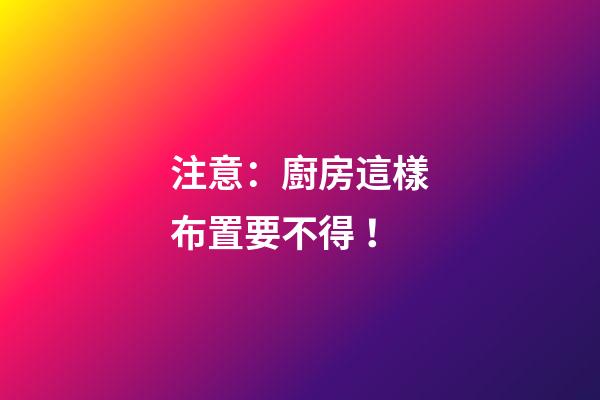 注意：廚房這樣布置要不得！